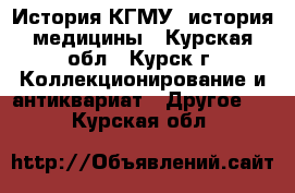 История КГМУ, история медицины - Курская обл., Курск г. Коллекционирование и антиквариат » Другое   . Курская обл.